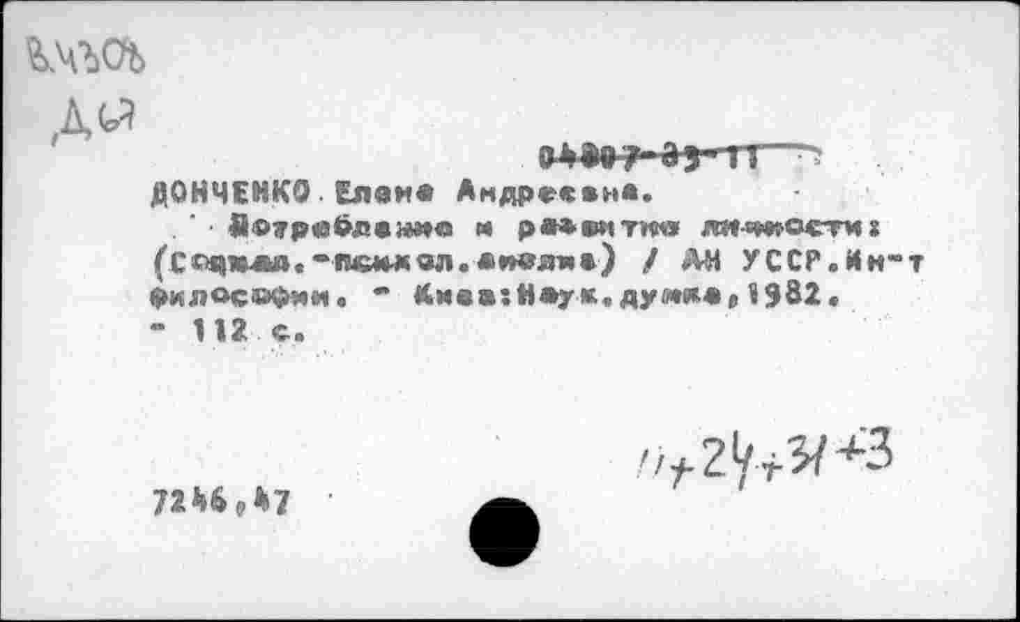 ﻿%х>>аь
Д<л	, и
ДОНЧЕНКО Елей* Андреевна. • Явтребл« н*»е м р*»»итко ли-ад^остм г (Соц*«»«-пвмжал./ АН УССР.Ин”т философии« ~ Кивв:Н»ук.думлае1982. - 112 с.
„Л2</гЗ/+3
72И37	А